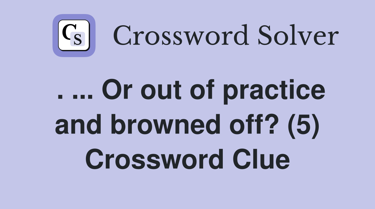 . ... Or out of practice and browned off? (5) Crossword Clue