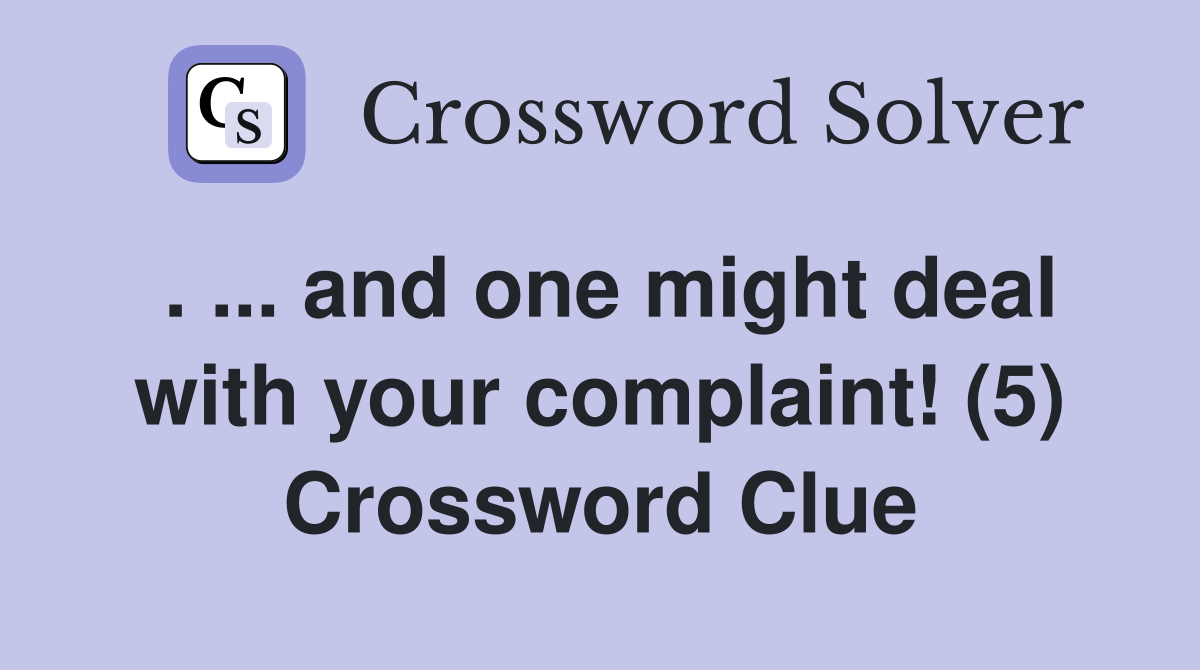 . ... and one might deal with your complaint! (5) Crossword Clue