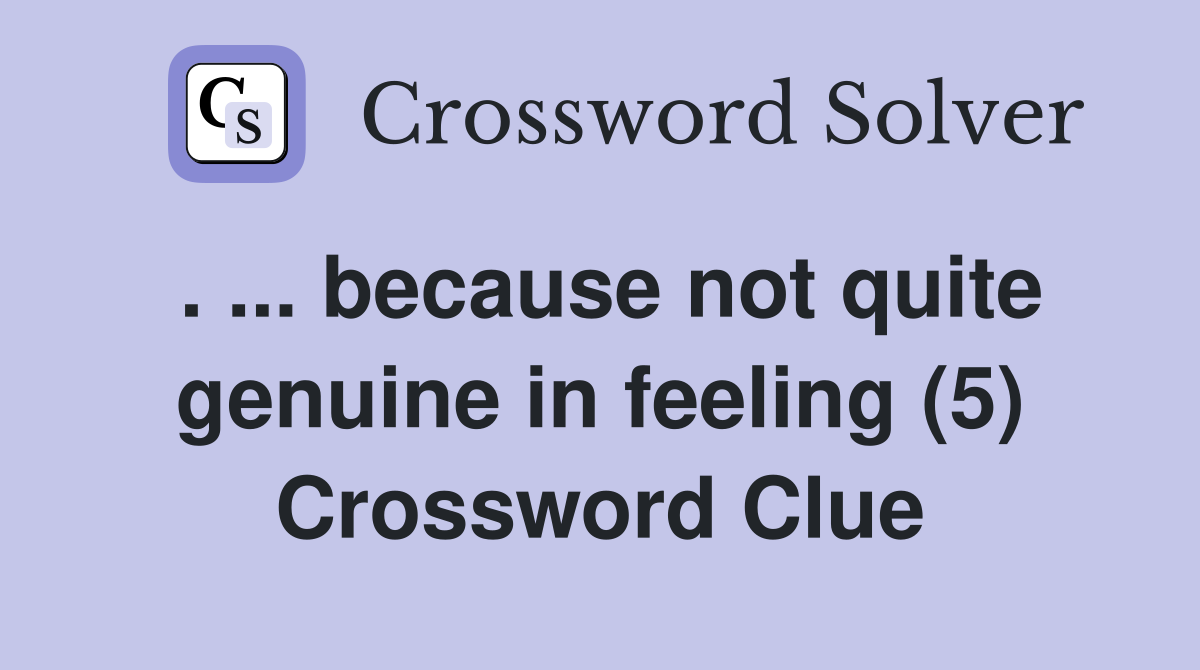 . ... because not quite genuine in feeling (5) Crossword Clue