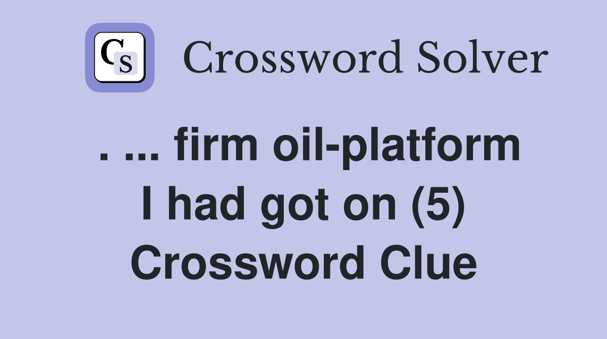 . ... firm oil-platform I had got on (5) Crossword Clue