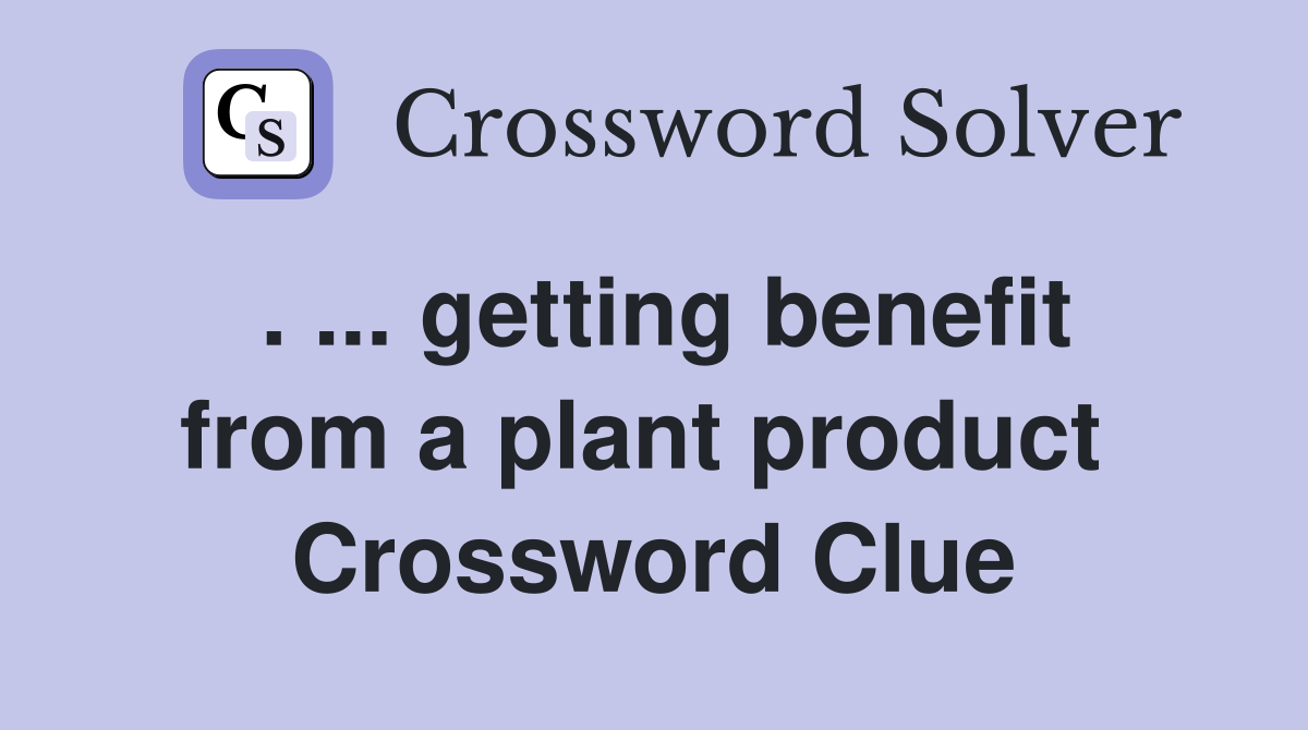 . ... getting benefit from a plant product  Crossword Clue