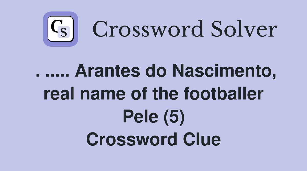 . ..... Arantes do Nascimento, real name of the footballer Pele (5) Crossword Clue