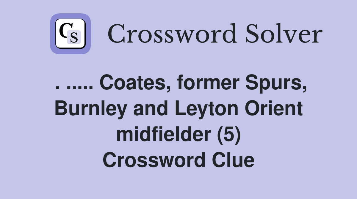 . ..... Coates, former Spurs, Burnley and Leyton Orient midfielder (5) Crossword Clue