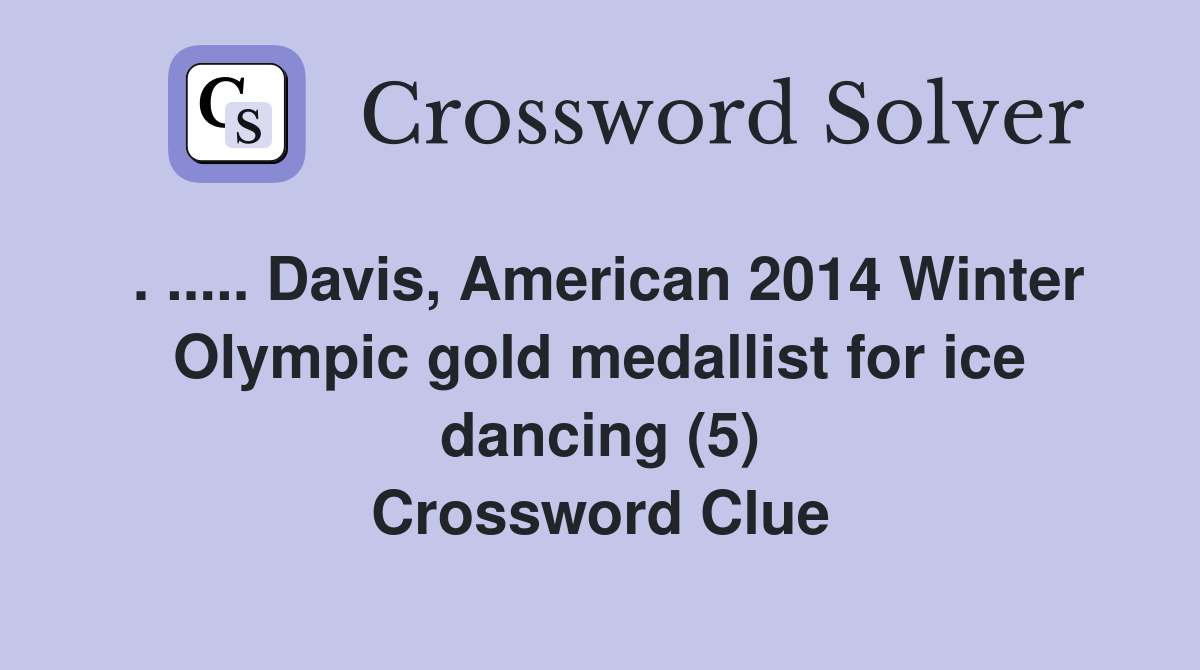. ..... Davis, American 2014 Winter Olympic gold medallist for ice dancing (5) Crossword Clue
