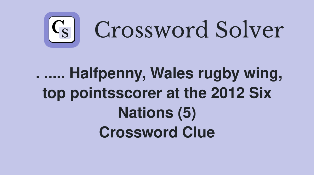 . ..... Halfpenny, Wales rugby wing, top pointsscorer at the 2012 Six Nations (5) Crossword Clue