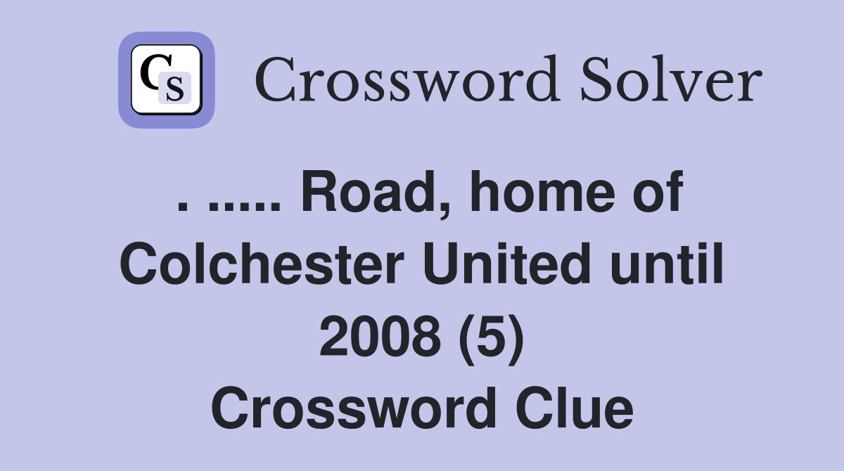. ..... Road, home of Colchester United until 2008 (5) Crossword Clue