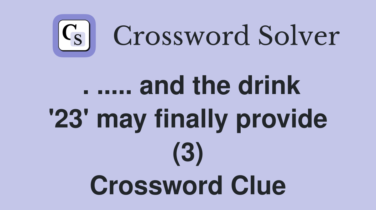 . ..... and the drink '23' may finally provide (3) Crossword Clue