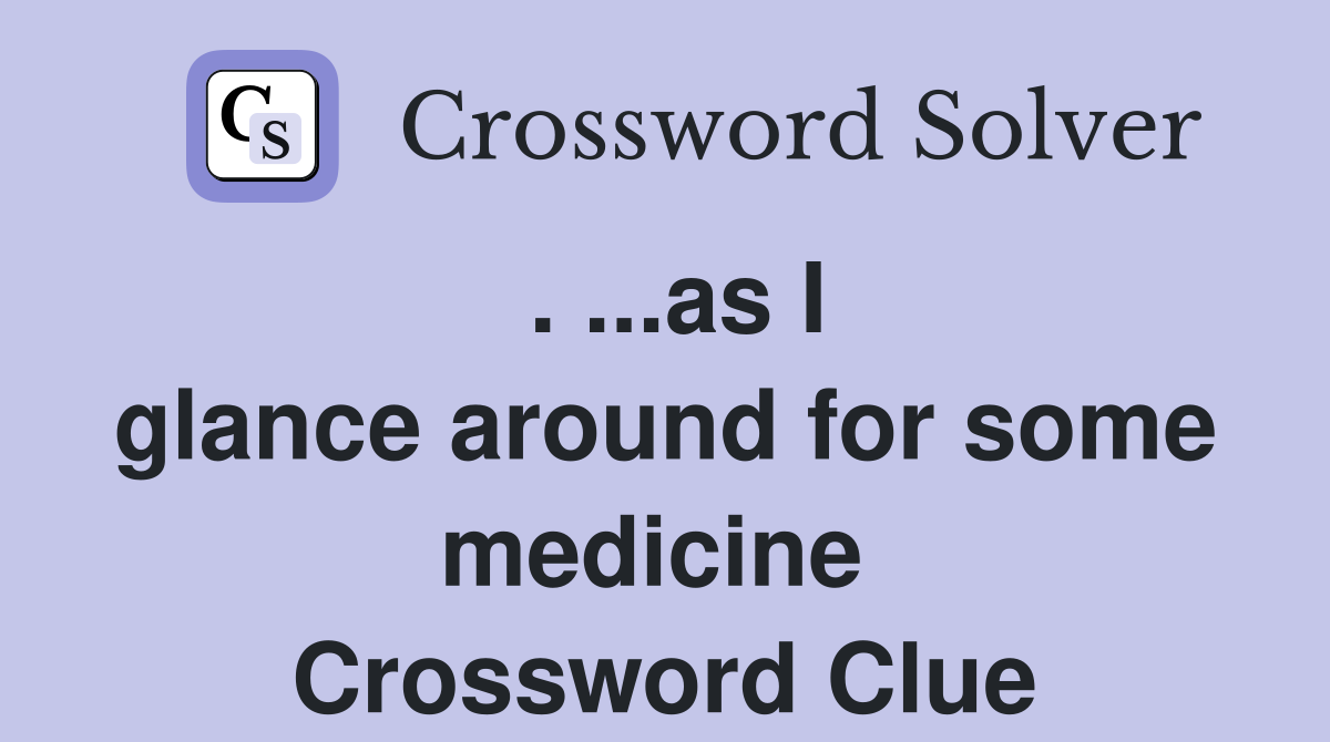 . ...as I glance around for some medicine  Crossword Clue