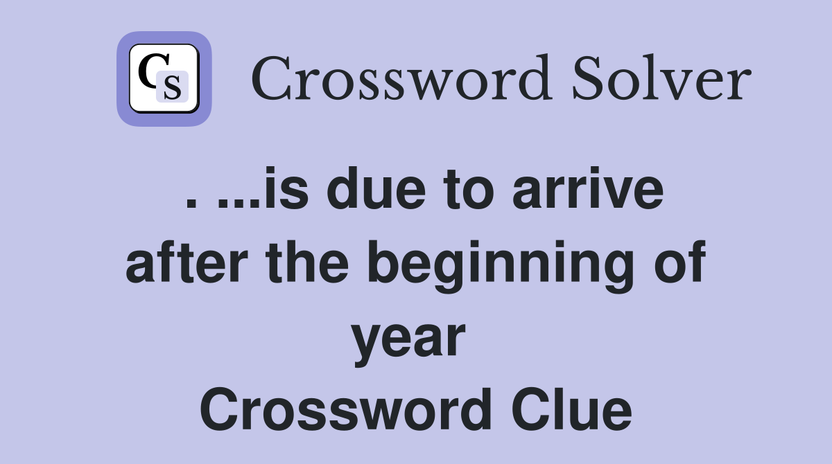 . ...is due to arrive after the beginning of year  Crossword Clue