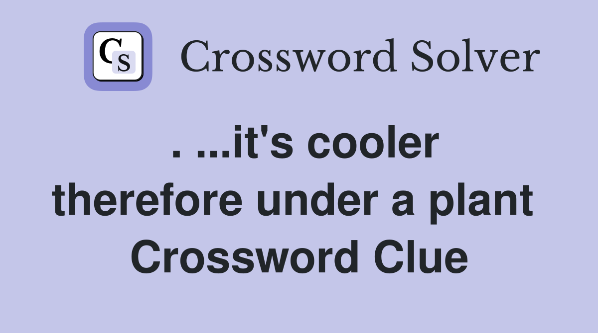 . ...it's cooler therefore under a plant  Crossword Clue