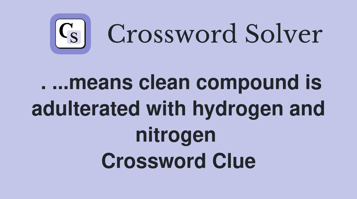. ...means clean compound is adulterated with hydrogen and nitrogen  Crossword Clue