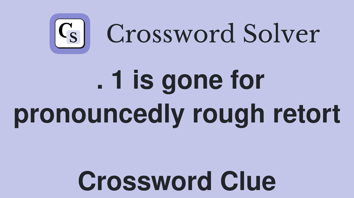 . 1 is gone for pronouncedly rough retort  Crossword Clue