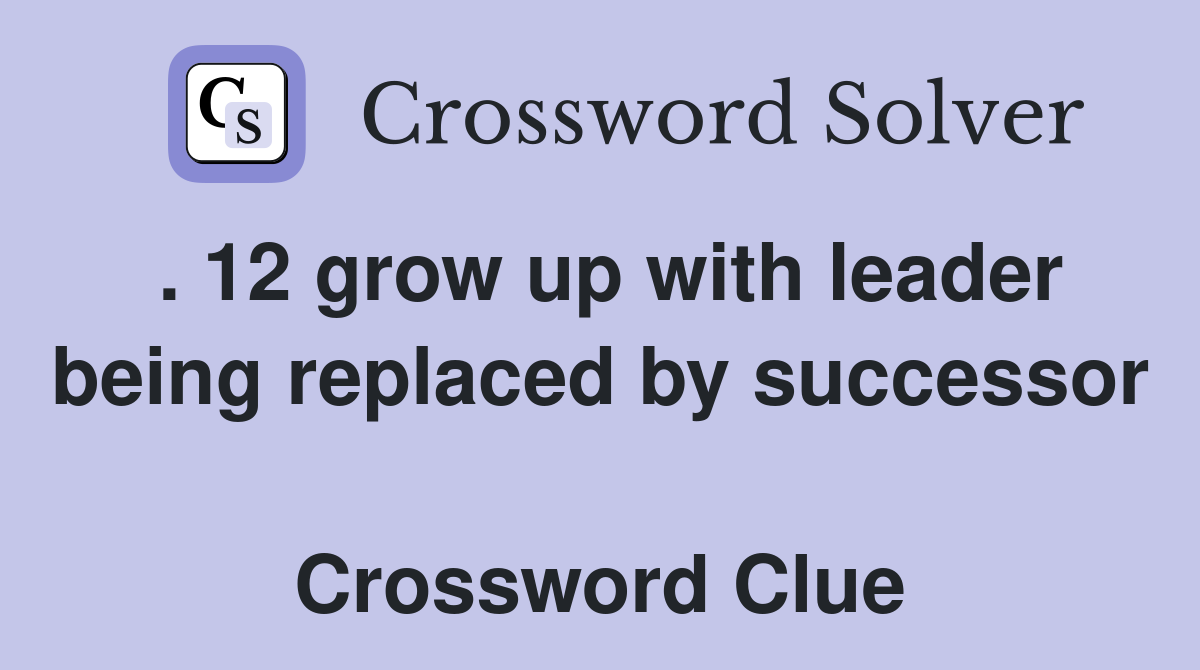 . 12 grow up with leader being replaced by successor  Crossword Clue