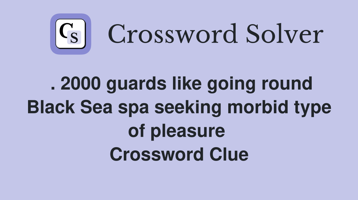 . 2000 guards like going round Black Sea spa seeking morbid type of pleasure  Crossword Clue