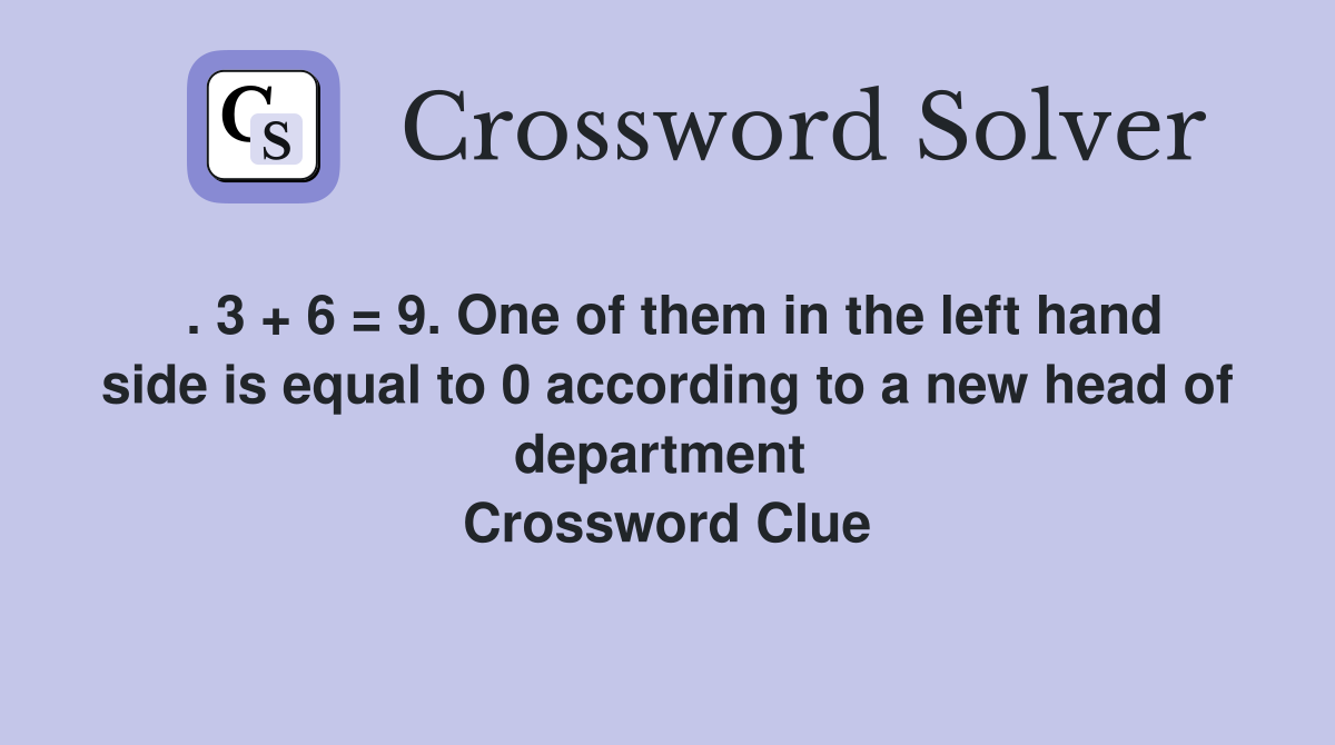 . 3 + 6 = 9. One of them in the left hand side is equal to 0 according to a new head of department  Crossword Clue