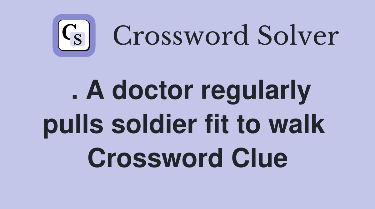 . A doctor regularly pulls soldier fit to walk  Crossword Clue