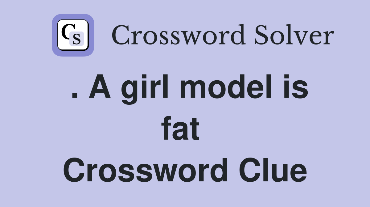. A girl model is fat  Crossword Clue