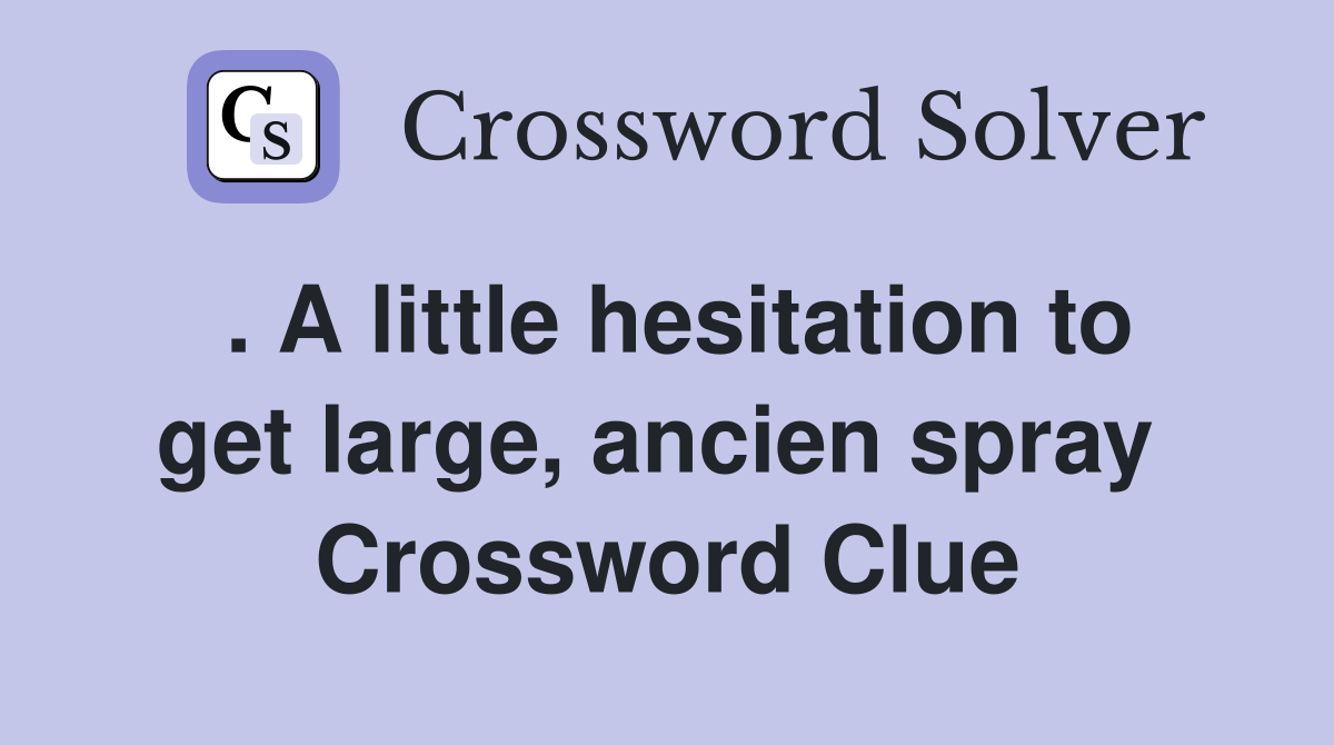 . A little hesitation to get large, ancien spray  Crossword Clue