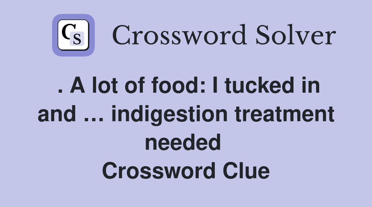 . A lot of food: I tucked in and … indigestion treatment needed  Crossword Clue