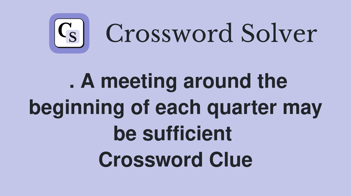 . A meeting around the beginning of each quarter may be sufficient  Crossword Clue