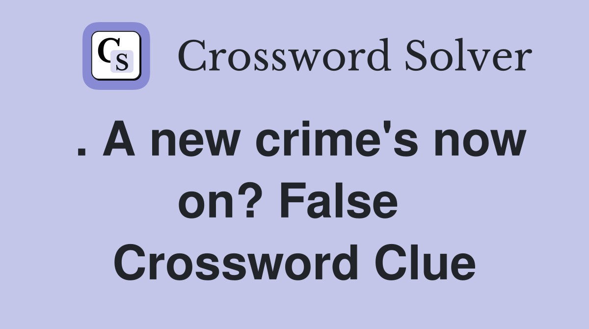 . A new crime's now on? False  Crossword Clue