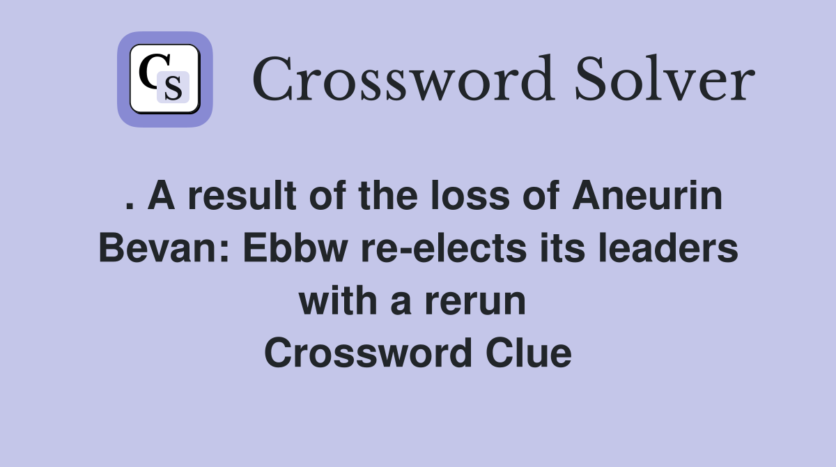 . A result of the loss of Aneurin Bevan: Ebbw re-elects its leaders with a rerun  Crossword Clue