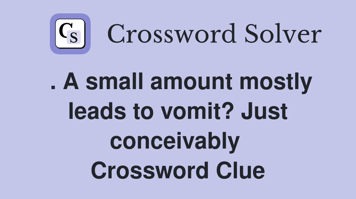 . A small amount mostly leads to vomit? Just conceivably  Crossword Clue