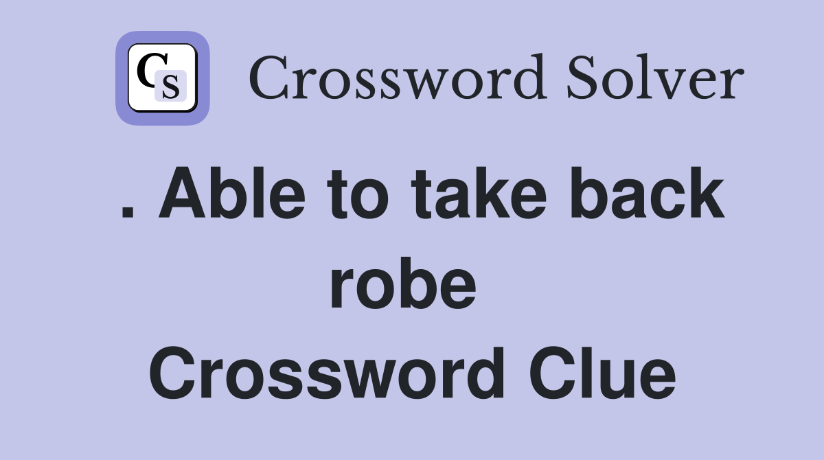 . Able to take back robe  Crossword Clue
