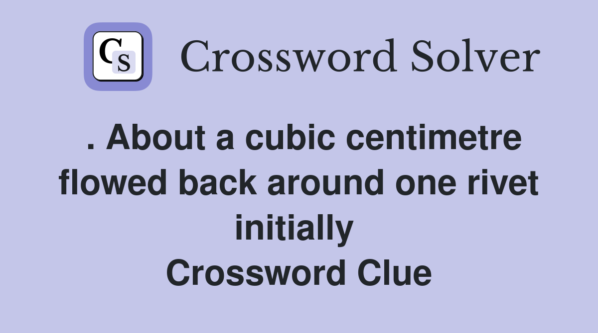 . About a cubic centimetre flowed back around one rivet initially  Crossword Clue