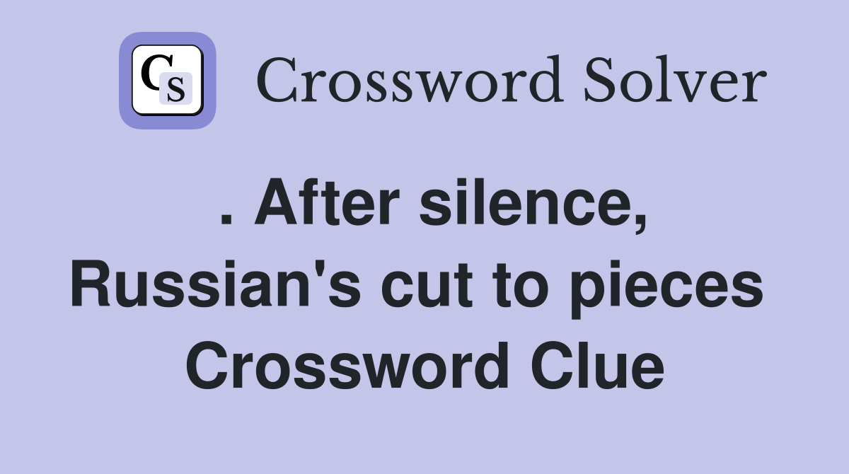. After silence, Russian's cut to pieces  Crossword Clue
