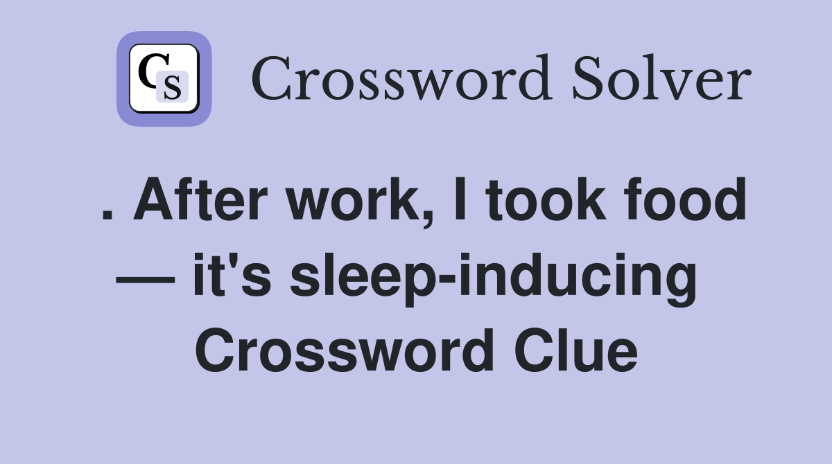. After work, I took food — it's sleep-inducing  Crossword Clue