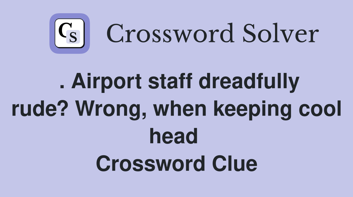 . Airport staff dreadfully rude? Wrong, when keeping cool head  Crossword Clue