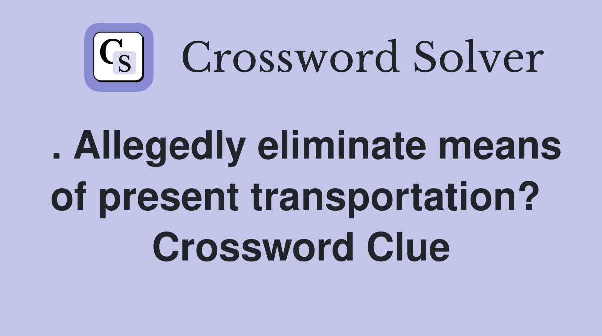 . Allegedly eliminate means of present transportation?  Crossword Clue