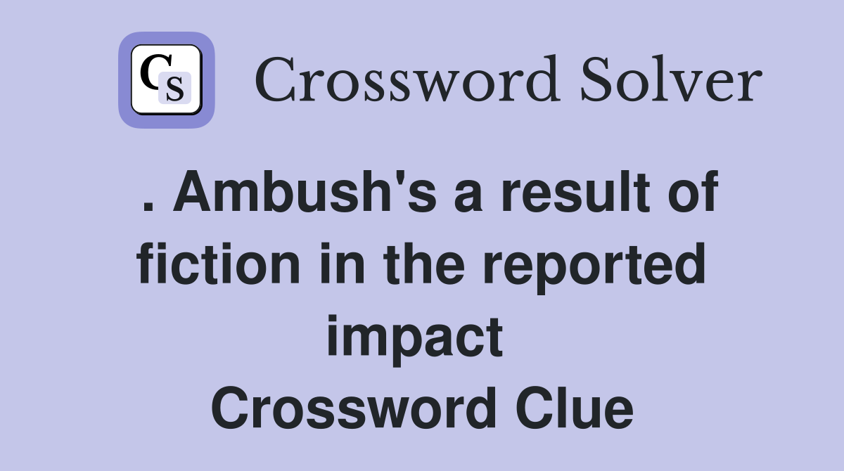 . Ambush's a result of fiction in the reported impact  Crossword Clue