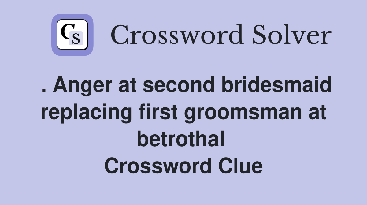 . Anger at second bridesmaid replacing first groomsman at betrothal  Crossword Clue