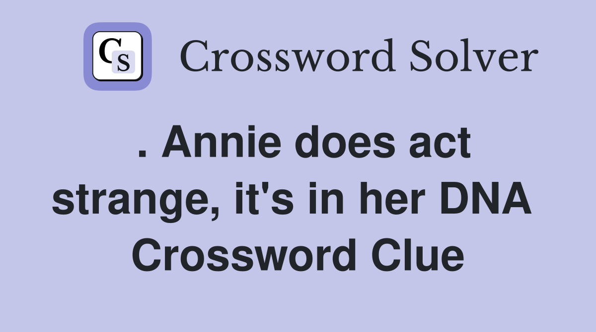. Annie does act strange, it's in her DNA  Crossword Clue