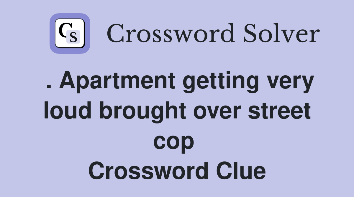 . Apartment getting very loud brought over street cop  Crossword Clue