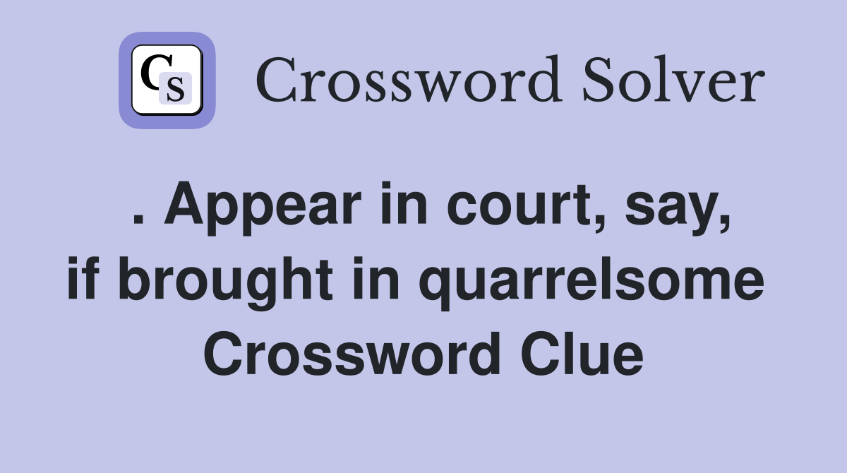 . Appear in court, say, if brought in quarrelsome  Crossword Clue