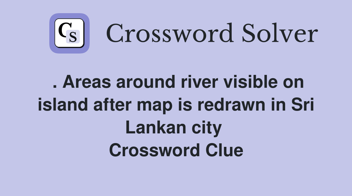 . Areas around river visible on island after map is redrawn in Sri Lankan city  Crossword Clue