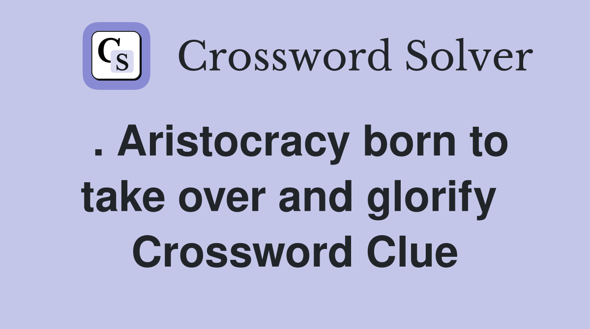 . Aristocracy born to take over and glorify  Crossword Clue