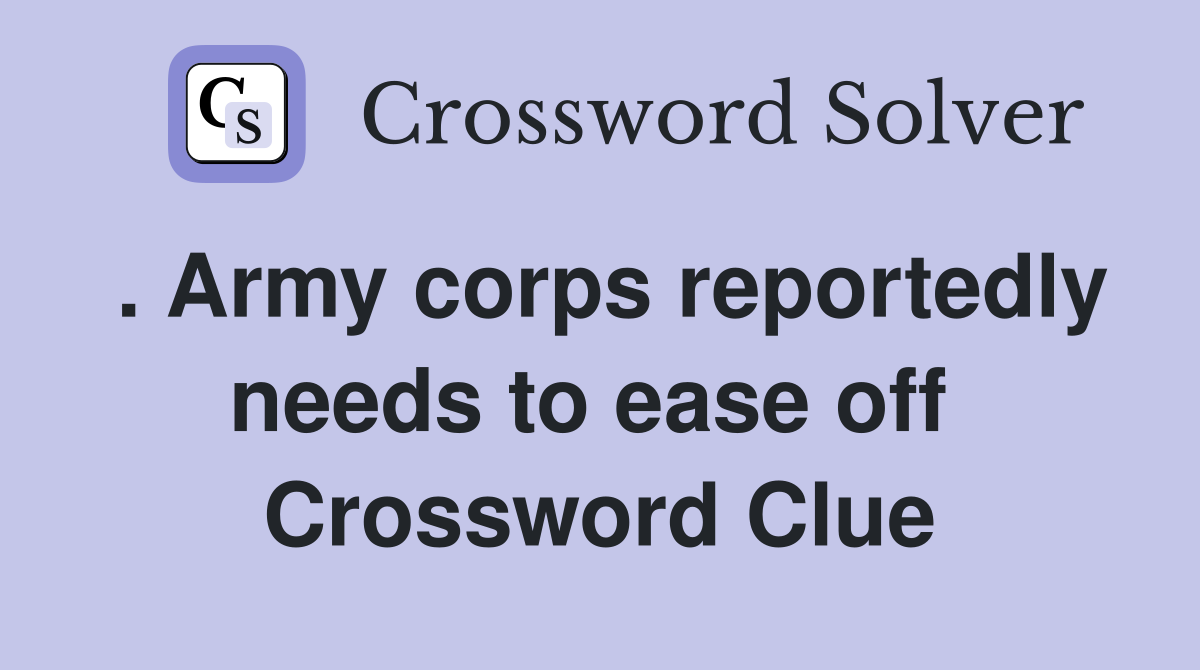 . Army corps reportedly needs to ease off  Crossword Clue