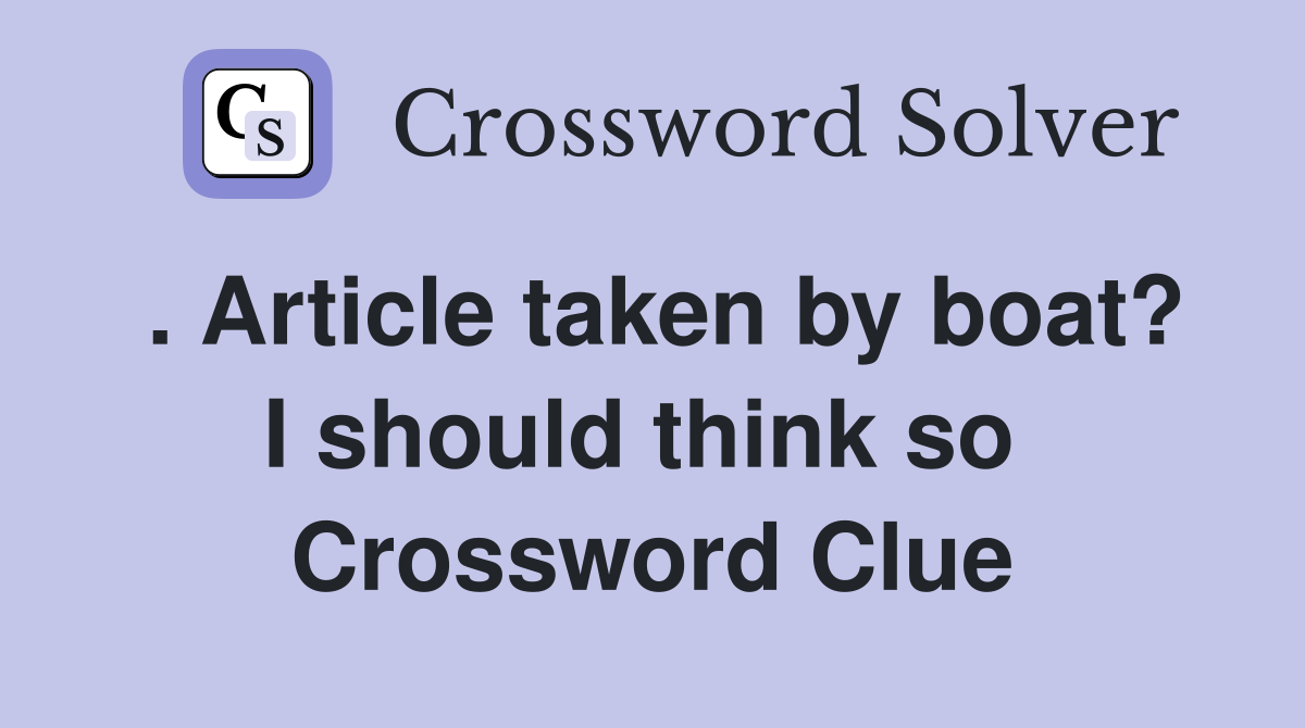 . Article taken by boat? I should think so  Crossword Clue