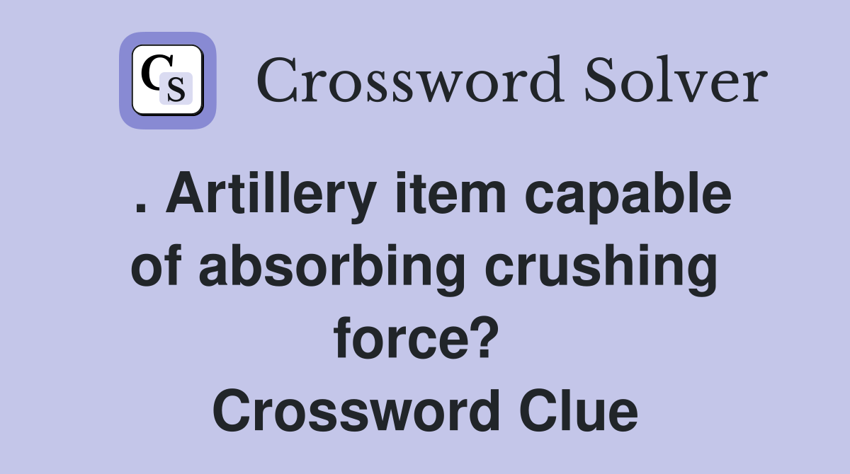 . Artillery item capable of absorbing crushing force?  Crossword Clue