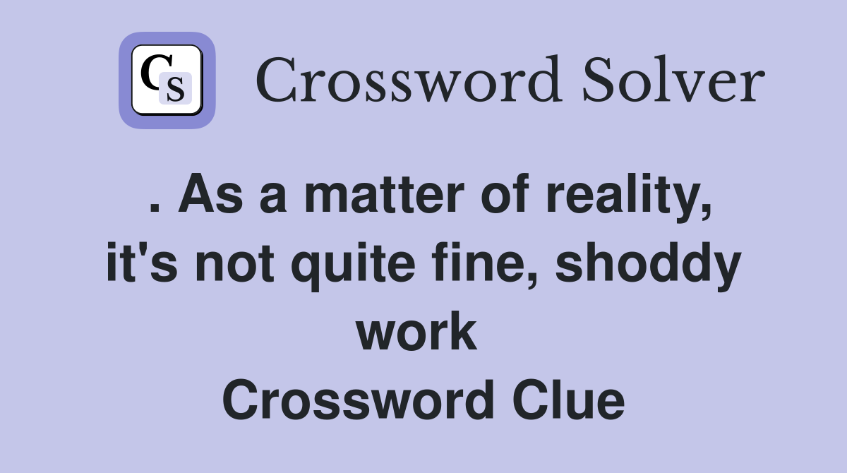 . As a matter of reality, it's not quite fine, shoddy work  Crossword Clue