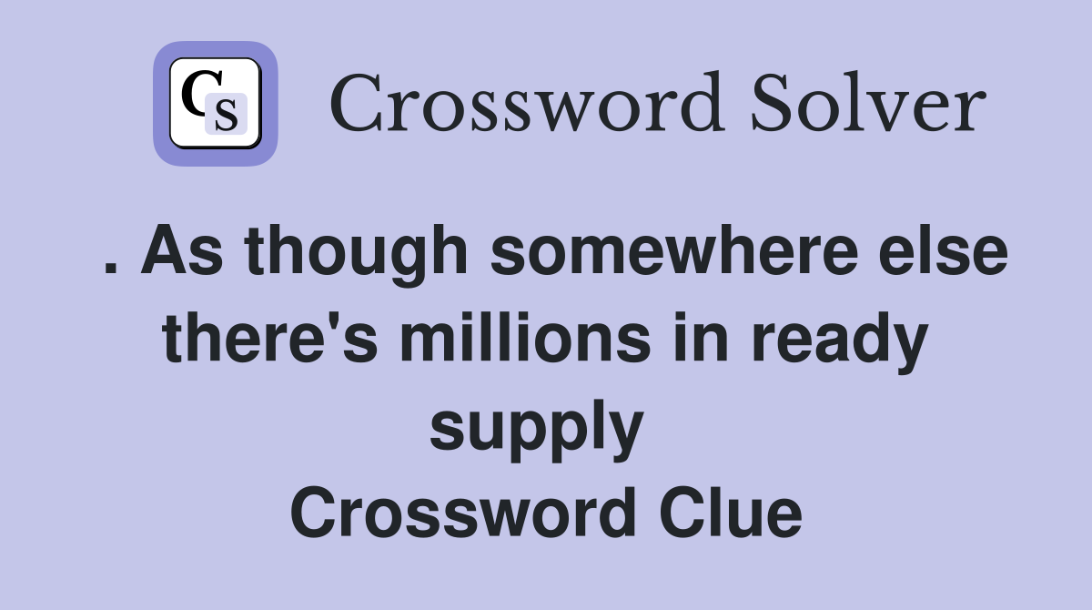 . As though somewhere else there's millions in ready supply  Crossword Clue