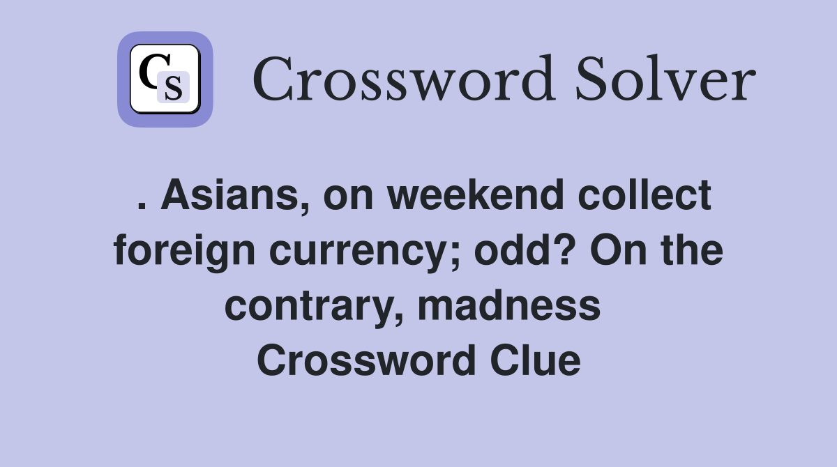 . Asians, on weekend collect foreign currency; odd? On the contrary, madness  Crossword Clue