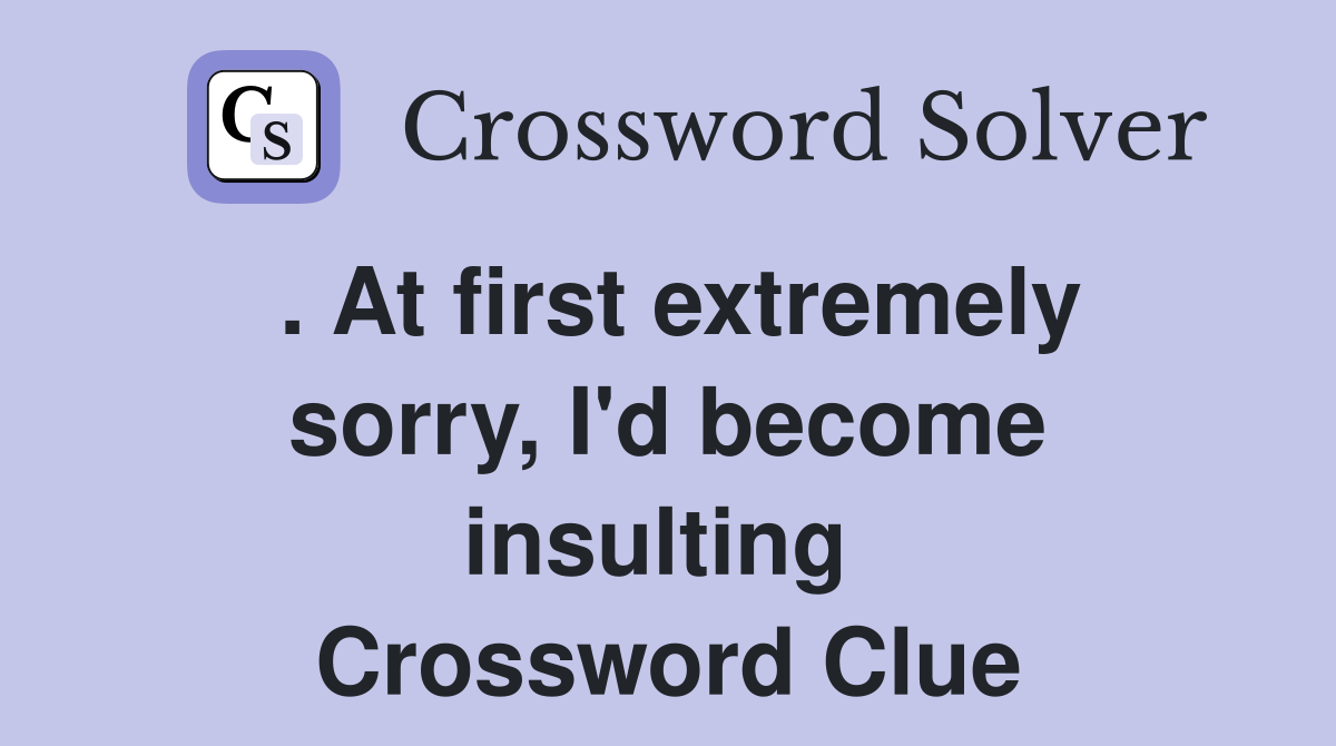 . At first extremely sorry, I'd become insulting  Crossword Clue