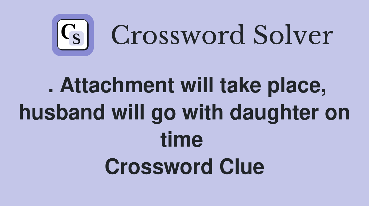 . Attachment will take place, husband will go with daughter on time  Crossword Clue