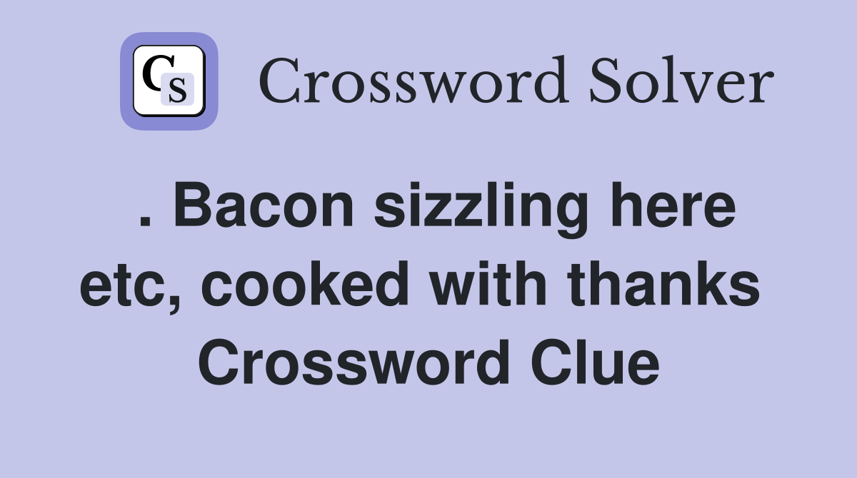 . Bacon sizzling here etc, cooked with thanks  Crossword Clue