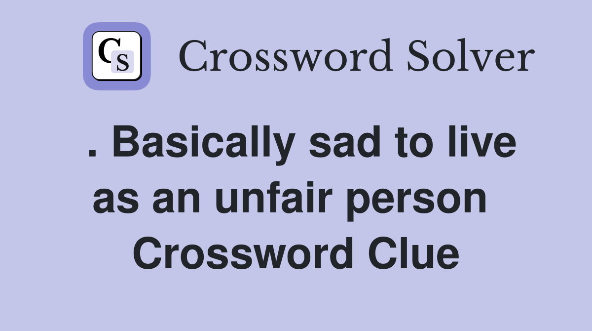. Basically sad to live as an unfair person  Crossword Clue